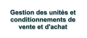 08. FONCTIONNALITES PIECES - GESTION DES UNITES ET CONDITIONNEMENTS DE VENTE ET DACHAT